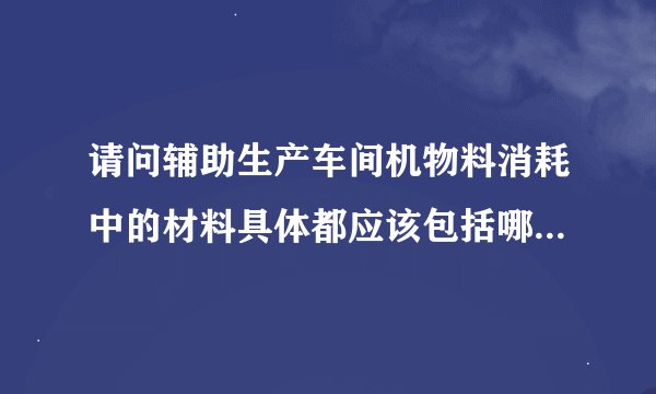 请问辅助生产车间机物料消耗中的材料具体都应该包括哪些材料？