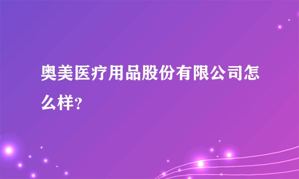 奥美医疗用品股份有限公司怎么样？