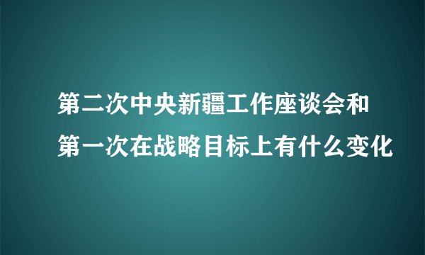第二次中央新疆工作座谈会和第一次在战略目标上有什么变化