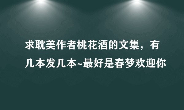 求耽美作者桃花酒的文集，有几本发几本~最好是春梦欢迎你
