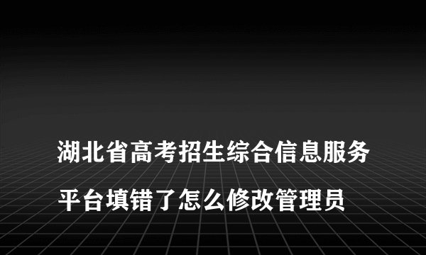 
湖北省高考招生综合信息服务平台填错了怎么修改管理员

