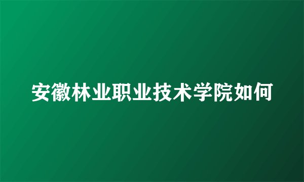 安徽林业职业技术学院如何