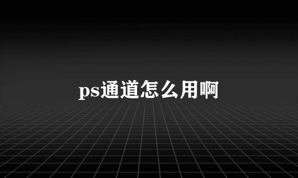ps通道怎么用啊
