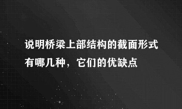 说明桥梁上部结构的截面形式有哪几种，它们的优缺点