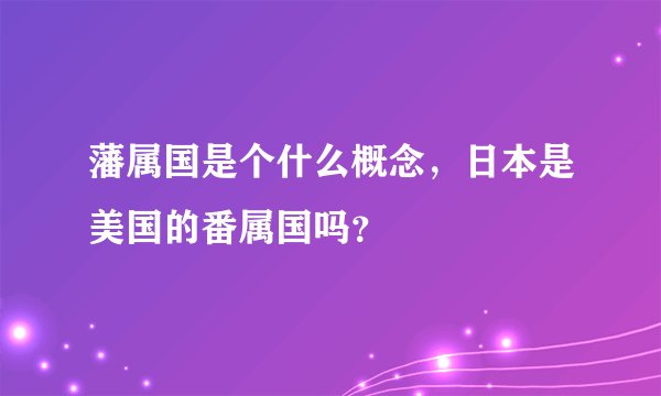 藩属国是个什么概念，日本是美国的番属国吗？