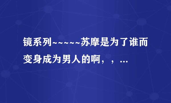 镜系列~~~~~苏摩是为了谁而变身成为男人的啊，，，？！大神们帮帮忙