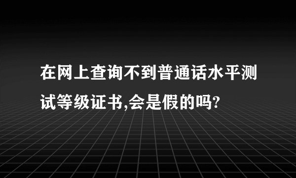 在网上查询不到普通话水平测试等级证书,会是假的吗?
