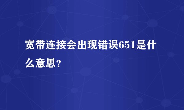 宽带连接会出现错误651是什么意思？