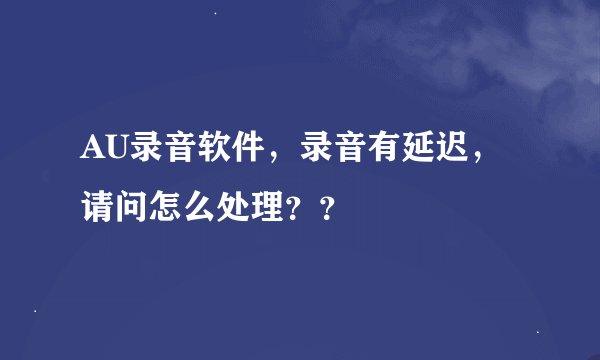 AU录音软件，录音有延迟，请问怎么处理？？