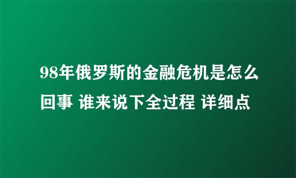 98年俄罗斯的金融危机是怎么回事 谁来说下全过程 详细点