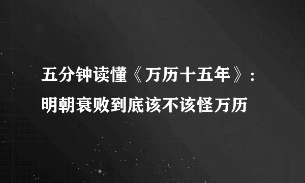 五分钟读懂《万历十五年》：明朝衰败到底该不该怪万历