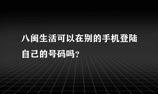 八闽生活可以在别的手机登陆自己的号码吗？