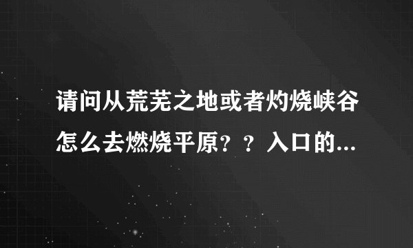请问从荒芜之地或者灼烧峡谷怎么去燃烧平原？？入口的坐标是多少？？