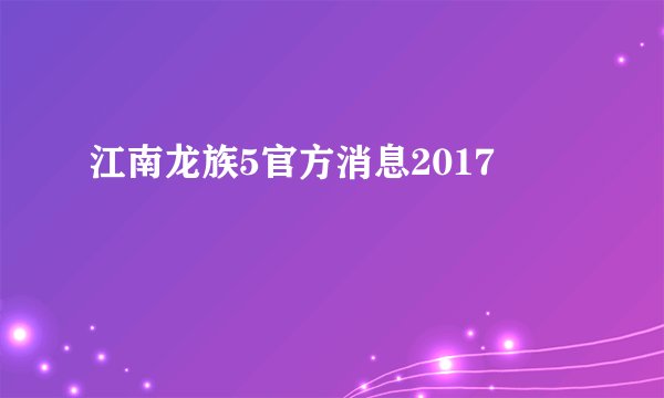 江南龙族5官方消息2017