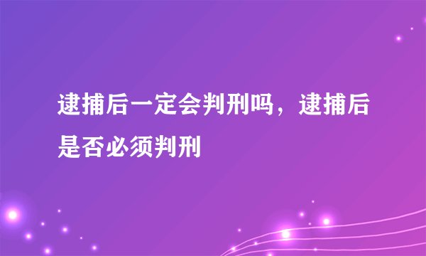 逮捕后一定会判刑吗，逮捕后是否必须判刑