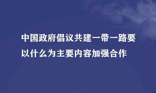 中国政府倡议共建一带一路要以什么为主要内容加强合作