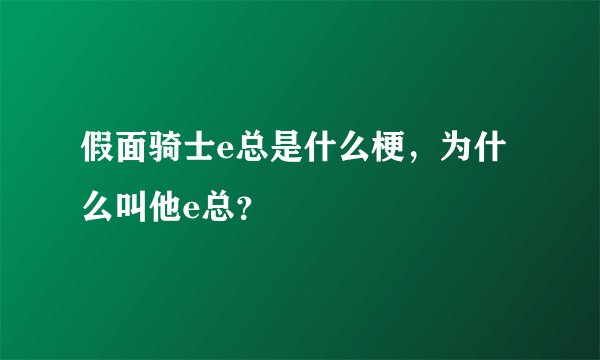 假面骑士e总是什么梗，为什么叫他e总？