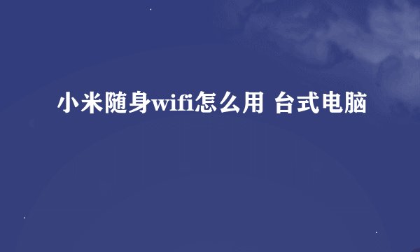 小米随身wifi怎么用 台式电脑
