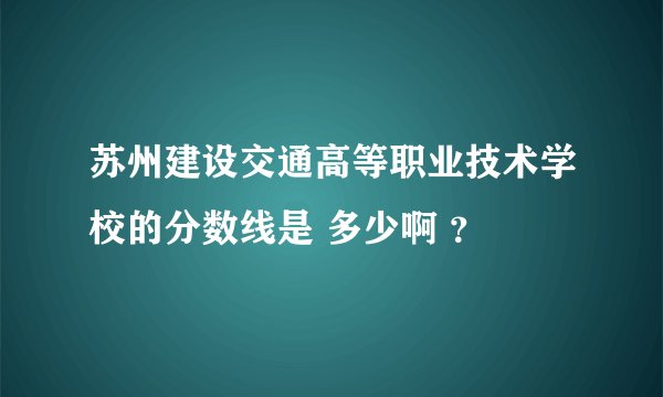 苏州建设交通高等职业技术学校的分数线是 多少啊 ？