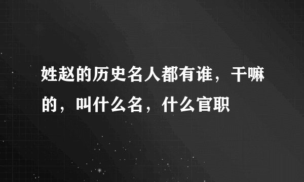 姓赵的历史名人都有谁，干嘛的，叫什么名，什么官职