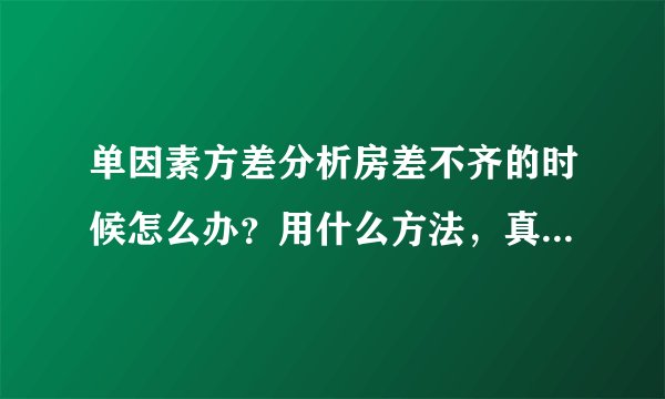 单因素方差分析房差不齐的时候怎么办？用什么方法，真的求大神指教一下，尽可能详细一些！