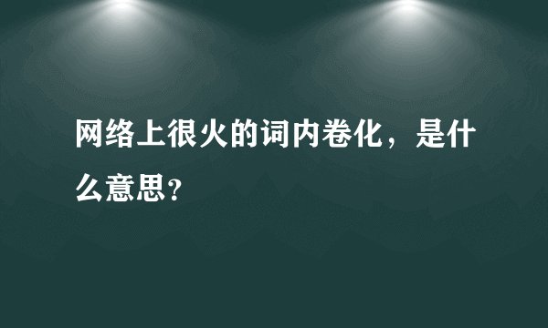 网络上很火的词内卷化，是什么意思？