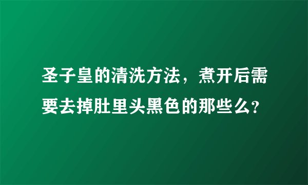 圣子皇的清洗方法，煮开后需要去掉肚里头黑色的那些么？