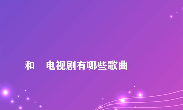 
和珅电视剧有哪些歌曲

