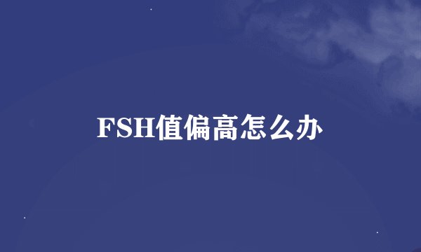 FSH值偏高怎么办