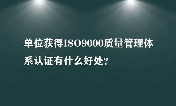 单位获得ISO9000质量管理体系认证有什么好处？