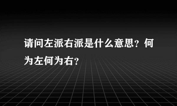 请问左派右派是什么意思？何为左何为右？