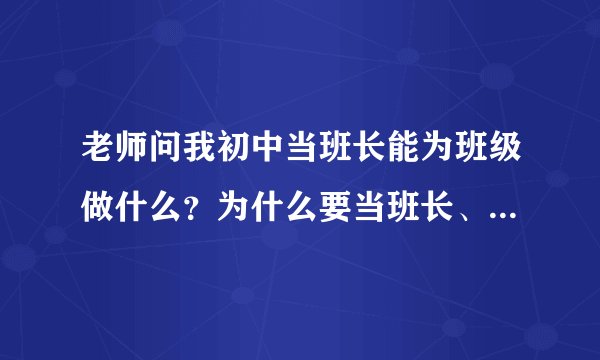 老师问我初中当班长能为班级做什么？为什么要当班长、？总来说就是要准备一篇演讲稿