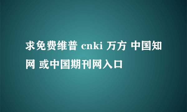 求免费维普 cnki 万方 中国知网 或中国期刊网入口