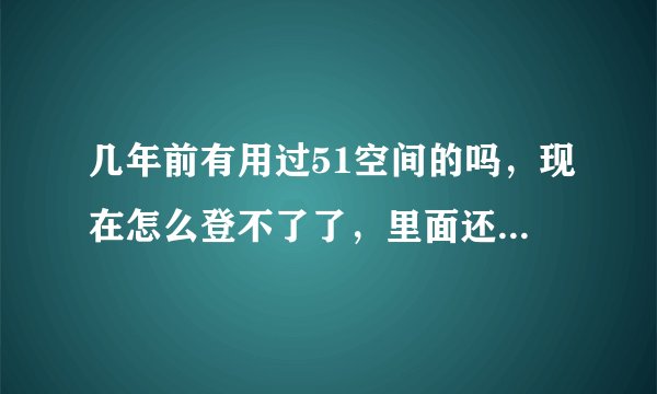几年前有用过51空间的吗，现在怎么登不了了，里面还有很多照片呢，怎么办啊？