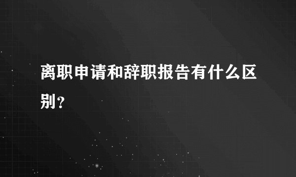 离职申请和辞职报告有什么区别？
