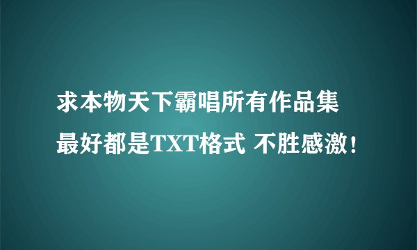求本物天下霸唱所有作品集 最好都是TXT格式 不胜感激！