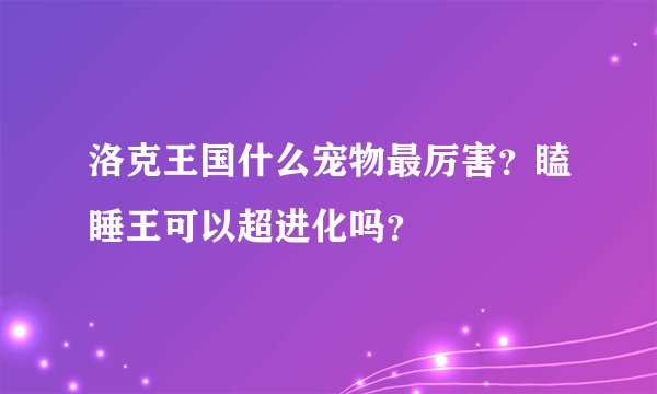 洛克王国什么宠物最厉害？瞌睡王可以超进化吗？