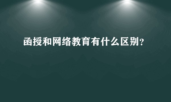 函授和网络教育有什么区别？