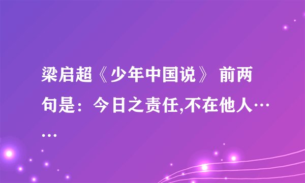 梁启超《少年中国说》 前两句是：今日之责任,不在他人……