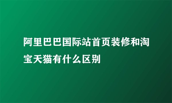 阿里巴巴国际站首页装修和淘宝天猫有什么区别