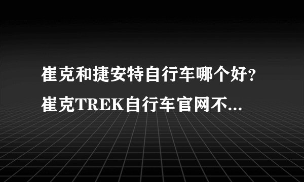 崔克和捷安特自行车哪个好？崔克TREK自行车官网不显示自行车价格？崔克天猫旗舰店靠谱么？