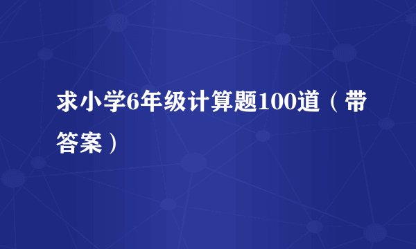 求小学6年级计算题100道（带答案）
