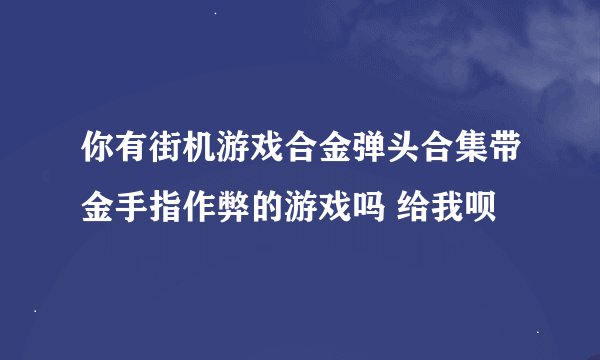 你有街机游戏合金弹头合集带金手指作弊的游戏吗 给我呗
