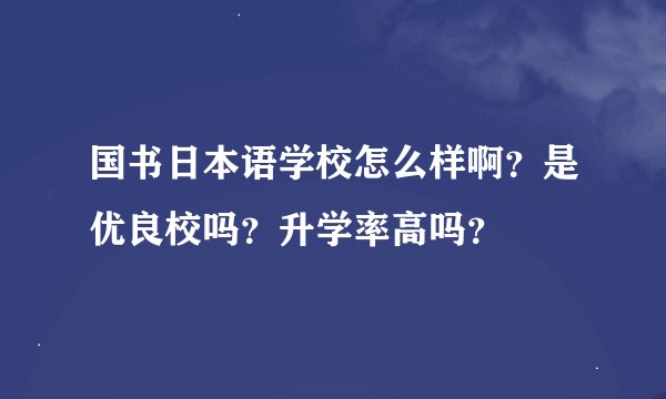 国书日本语学校怎么样啊？是优良校吗？升学率高吗？