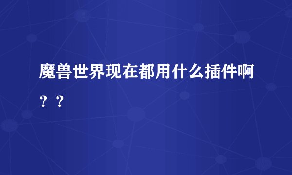 魔兽世界现在都用什么插件啊？？