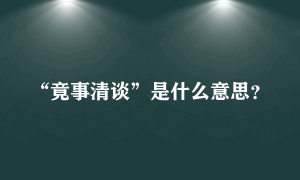 “竟事清谈”是什么意思？