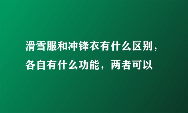 滑雪服和冲锋衣有什么区别，各自有什么功能，两者可以