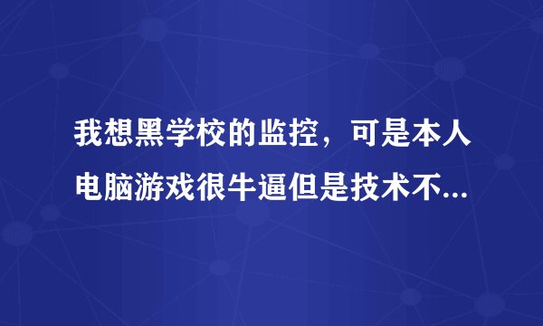 我想黑学校的监控，可是本人电脑游戏很牛逼但是技术不怎么样，求教