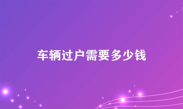 车辆过户需要多少钱