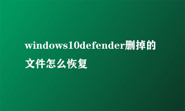 windows10defender删掉的文件怎么恢复